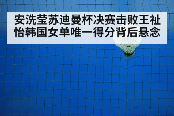 安洗莹苏迪曼杯决赛击败王祉怡韩国女单唯一得分背后悬念 | kaiyun