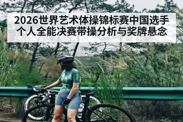 2026世界艺术体操锦标赛中国选手个人全能决赛带操分析与奖牌悬念
