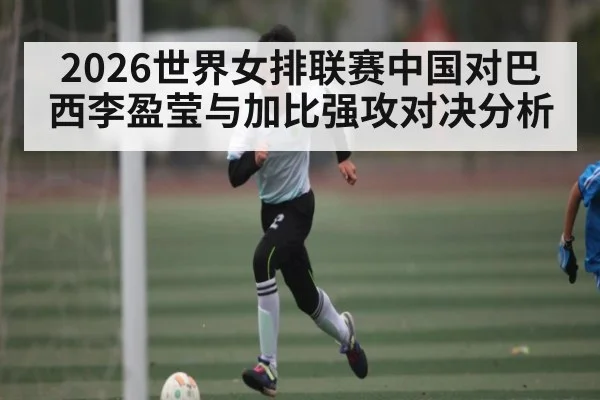 2026世界女排联赛中国对巴西李盈莹与加比强攻对决分析