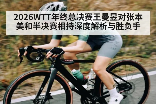 2026WTT年终总决赛王曼昱对张本美和半决赛相持深度解析与胜负手