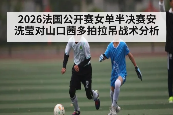 2026法国公开赛女单半决赛安洗莹对山口茜多拍拉吊战术分析