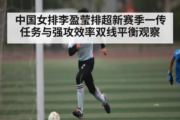中国女排李盈莹排超新赛季一传任务与强攻效率双线平衡观察