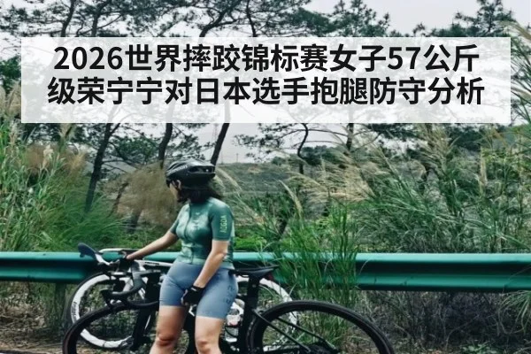 2026世界摔跤锦标赛女子57公斤级荣宁宁对日本选手抱腿防守分析