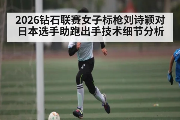 2026钻石联赛女子标枪刘诗颖对日本选手助跑出手技术细节分析